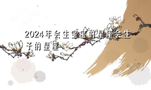 2024年会生宝宝的星座会生子的星座