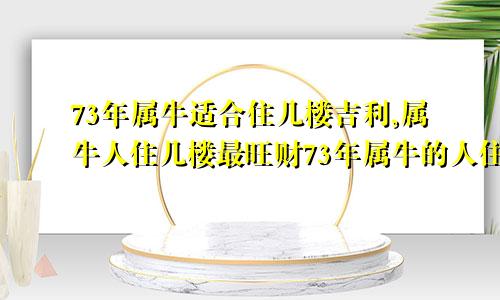 73年属牛适合住几楼吉利,属牛人住几楼最旺财73年属牛的人住几楼最好