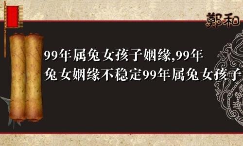 99年属兔女孩子姻缘,99年兔女姻缘不稳定99年属兔女孩子姻缘,99年兔女姻缘不稳吗