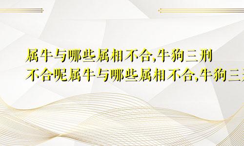 属牛与哪些属相不合,牛狗三刑不合呢属牛与哪些属相不合,牛狗三刑不合婚姻