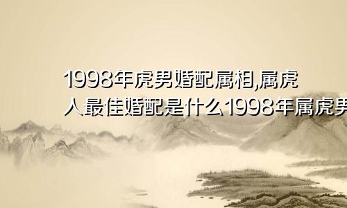 1998年虎男婚配属相,属虎人最佳婚配是什么1998年属虎男生婚配