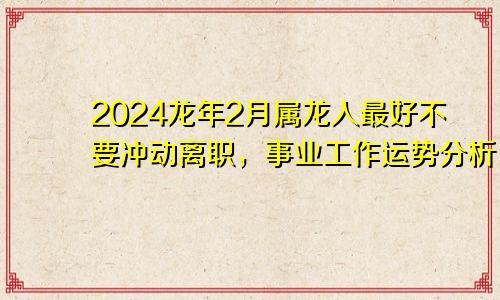 2024龙年2月属龙人最好不要冲动离职，事业工作运势分析