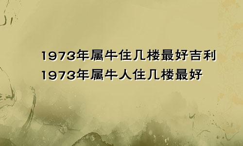 1973年属牛住几楼最好吉利1973年属牛人住几楼最好