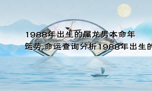 1988年出生的属龙男本命年运势,命运查询分析1988年出生的属龙男本命年运势,命运查询分析图