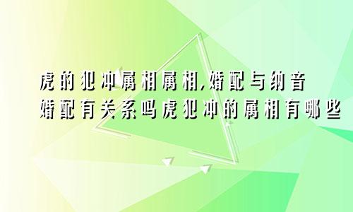 虎的犯冲属相属相,婚配与纳音婚配有关系吗虎犯冲的属相有哪些