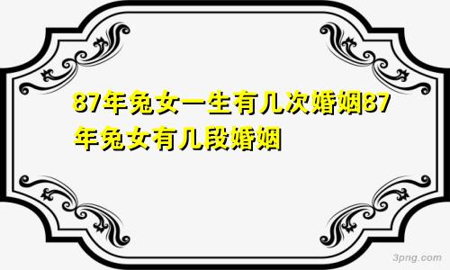 87年兔女一生有几次婚姻87年兔女有几段婚姻