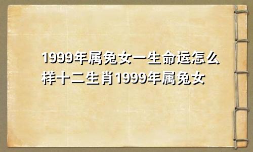 1999年属兔女一生命运怎么样十二生肖1999年属兔女