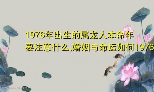 1976年出生的属龙人本命年要注意什么,婚姻与命运如何1976年出生的属龙人本命年要注意什么,婚姻与命运