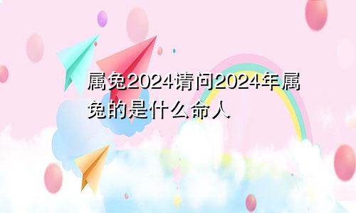 属兔2024请问2024年属兔的是什么命人