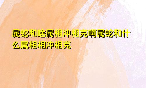 属蛇和啥属相冲相克啊属蛇和什么属相相冲相克