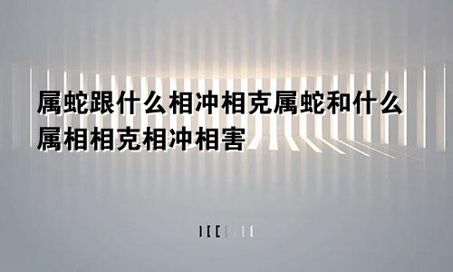 属蛇跟什么相冲相克属蛇和什么属相相克相冲相害