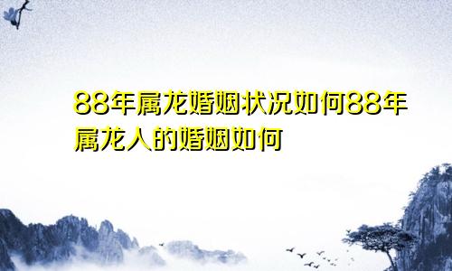 88年属龙婚姻状况如何88年属龙人的婚姻如何