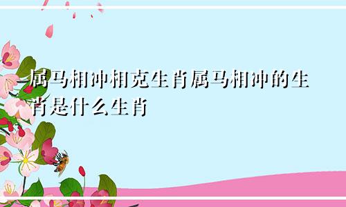 属马相冲相克生肖属马相冲的生肖是什么生肖