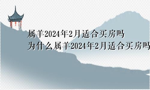 属羊2024年2月适合买房吗为什么属羊2024年2月适合买房吗吉利吗