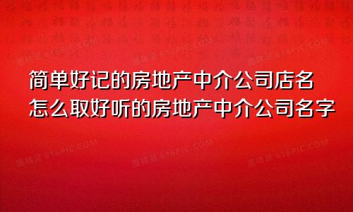 简单好记的房地产中介公司店名怎么取好听的房地产中介公司名字