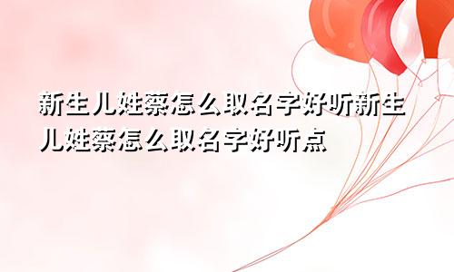 新生儿姓蔡怎么取名字好听新生儿姓蔡怎么取名字好听点