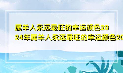 属羊人永远最旺的幸运颜色2024年属羊人永远最旺的幸运颜色2024年是什么