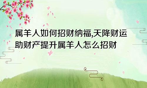 属羊人如何招财纳福,天降财运助财产提升属羊人怎么招财