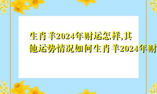 生肖羊2024年财运怎样,其他运势情况如何生肖羊2024年财运怎样,其他运势情况怎样