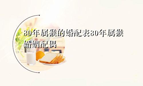 80年属猴的婚配表80年属猴婚姻配偶