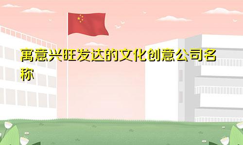 寓意兴旺发达的文化创意公司名称