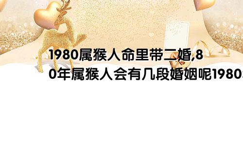 1980属猴人命里带二婚,80年属猴人会有几段婚姻呢1980年属猴一生有二婚之命