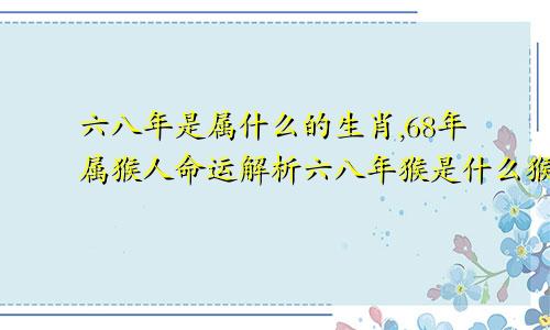 六八年是属什么的生肖,68年属猴人命运解析六八年猴是什么猴