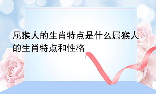 属猴人的生肖特点是什么属猴人的生肖特点和性格