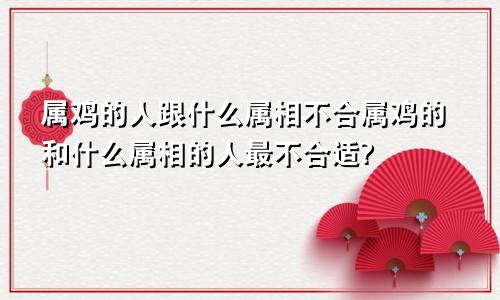 属鸡的人跟什么属相不合属鸡的和什么属相的人最不合适?