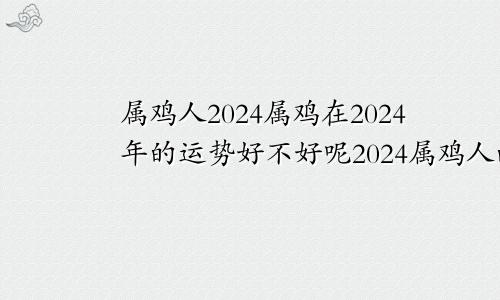 属鸡人2024属鸡在2024年的运势好不好呢2024属鸡人的全年运势