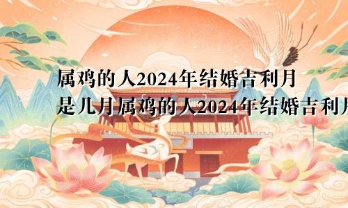 属鸡的人2024年结婚吉利月是几月属鸡的人2024年结婚吉利月份是几月