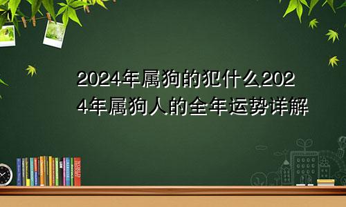 2024年属狗的犯什么2024年属狗人的全年运势详解