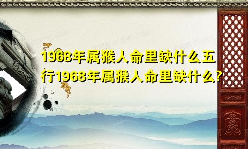 1968年属猴人命里缺什么五行1968年属猴人命里缺什么?