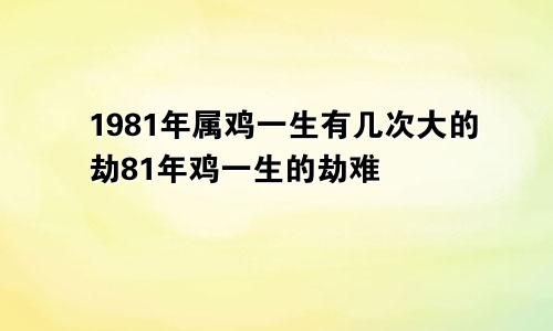 1981年属鸡一生有几次大的劫81年鸡一生的劫难