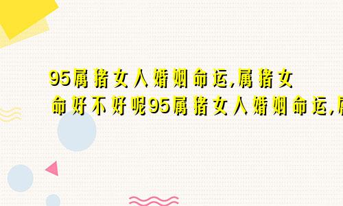 95属猪女人婚姻命运,属猪女命好不好呢95属猪女人婚姻命运,属猪女命好不好呀