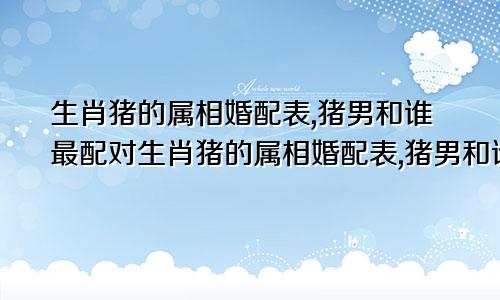 生肖猪的属相婚配表,猪男和谁最配对生肖猪的属相婚配表,猪男和谁最配好