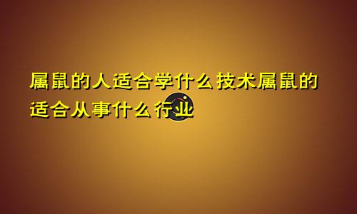 属鼠的人适合学什么技术属鼠的适合从事什么行业