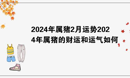 2024年属猪2月运势2024年属猪的财运和运气如何