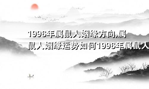 1996年属鼠人姻缘方向,属鼠人姻缘运势如何1996年属鼠人姻缘方向,属鼠人姻缘运势怎么样