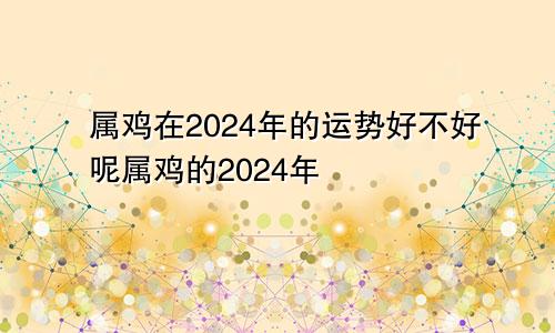 属鸡在2024年的运势好不好呢属鸡的2024年