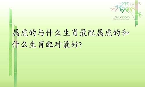 属虎的与什么生肖最配属虎的和什么生肖配对最好?