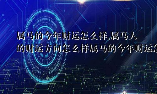 属马的今年财运怎么样,属马人的财运方向怎么样属马的今年财运怎么样,属马人的财运方向如何