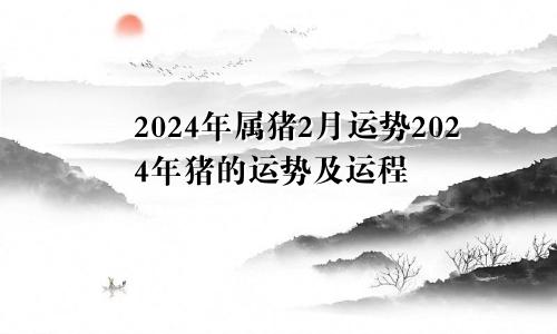 2024年属猪2月运势2024年猪的运势及运程