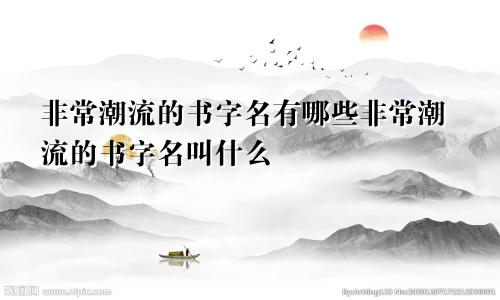 非常潮流的书字名有哪些非常潮流的书字名叫什么