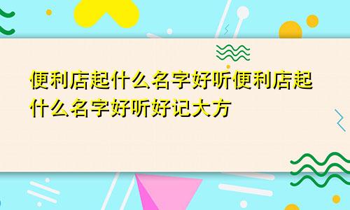 便利店起什么名字好听便利店起什么名字好听好记大方