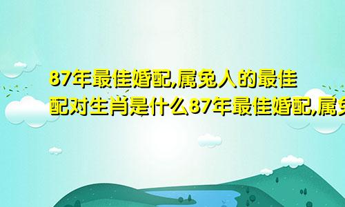 87年最佳婚配,属兔人的最佳配对生肖是什么87年最佳婚配,属兔人的最佳配对生肖是