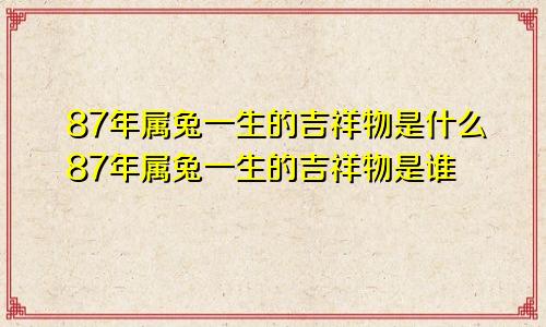 87年属兔一生的吉祥物是什么87年属兔一生的吉祥物是谁