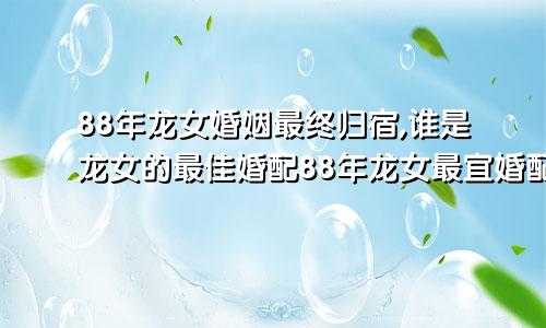 88年龙女婚姻最终归宿,谁是龙女的最佳婚配88年龙女最宜婚配对象