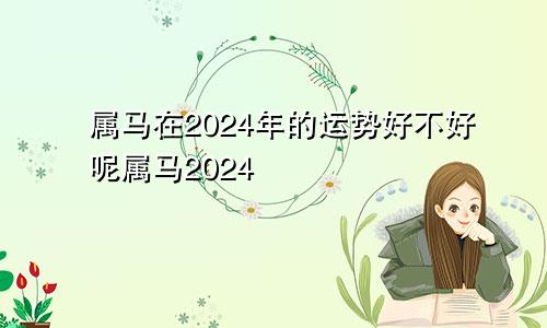 属马在2024年的运势好不好呢属马2024