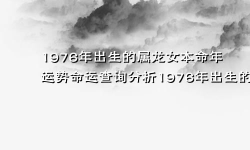 1976年出生的属龙女本命年运势命运查询分析1976年出生的属龙女本命年运势命运查询分析图